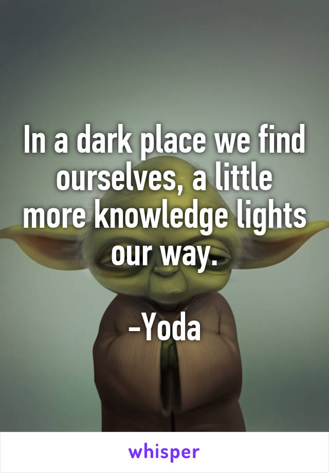 In a dark place we find ourselves, a little more knowledge lights our way.

-Yoda