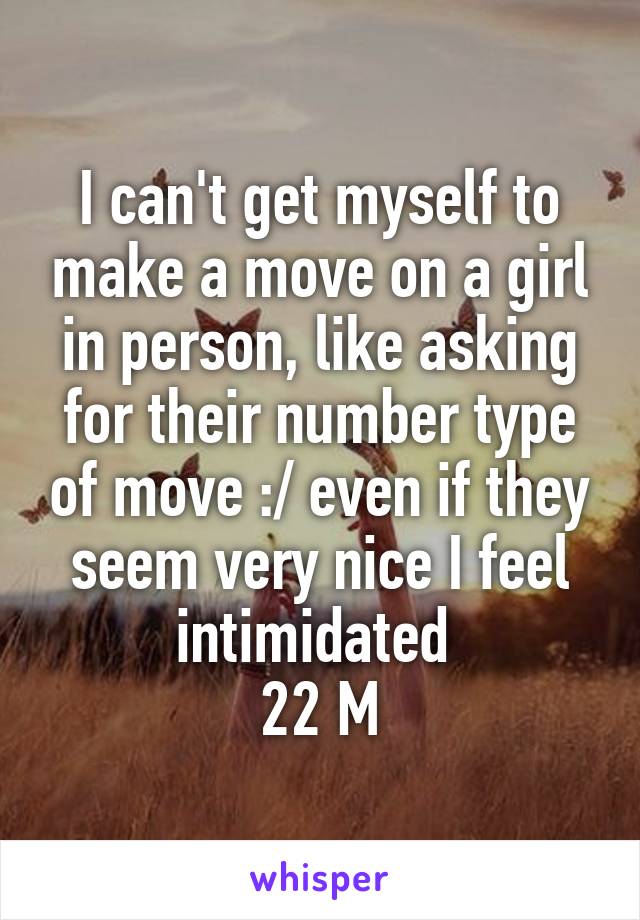 I can't get myself to make a move on a girl in person, like asking for their number type of move :/ even if they seem very nice I feel intimidated 
22 M