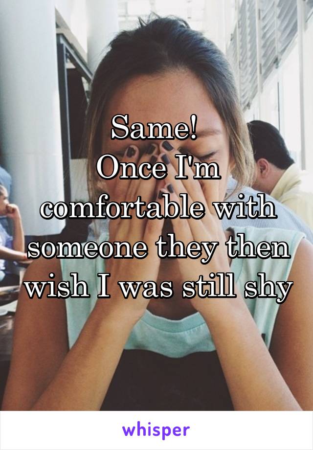 Same! 
Once I'm comfortable with someone they then wish I was still shy 