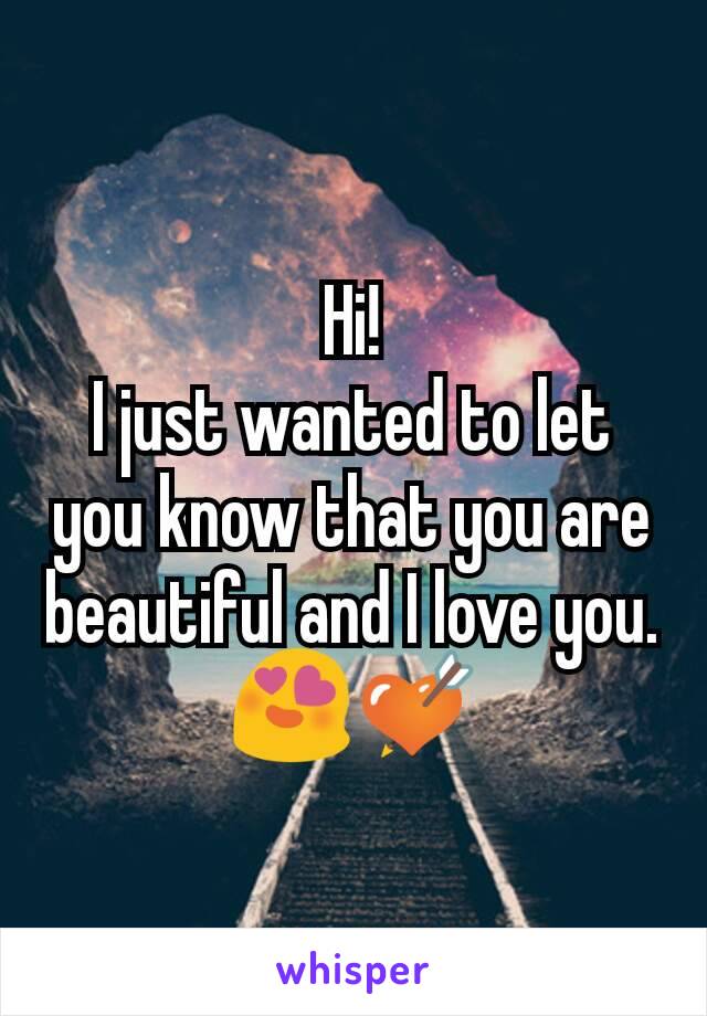 Hi!
I just wanted to let you know that you are beautiful and I love you.
😍💘