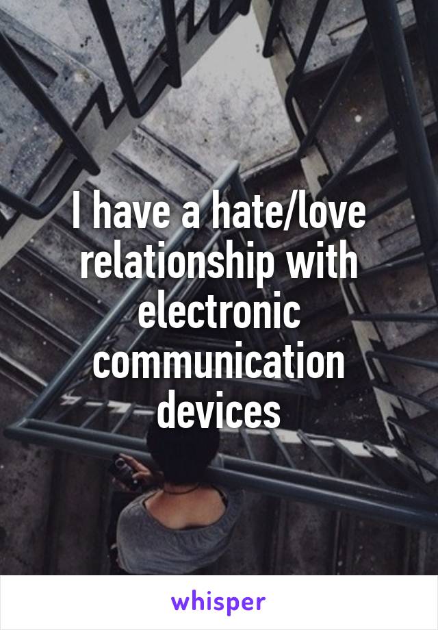 I have a hate/love relationship with electronic communication devices