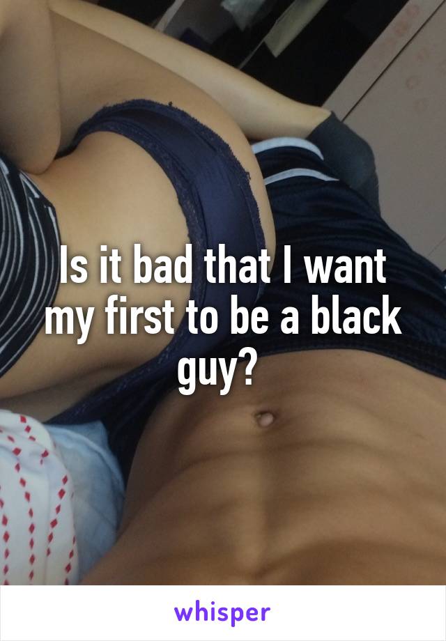 Is it bad that I want my first to be a black guy? 