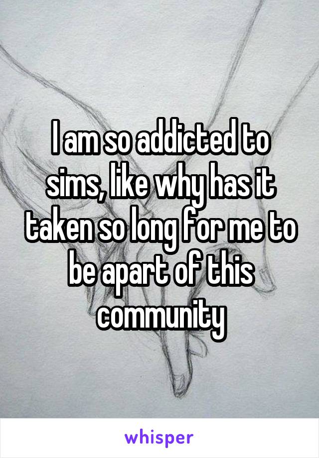 I am so addicted to sims, like why has it taken so long for me to be apart of this community