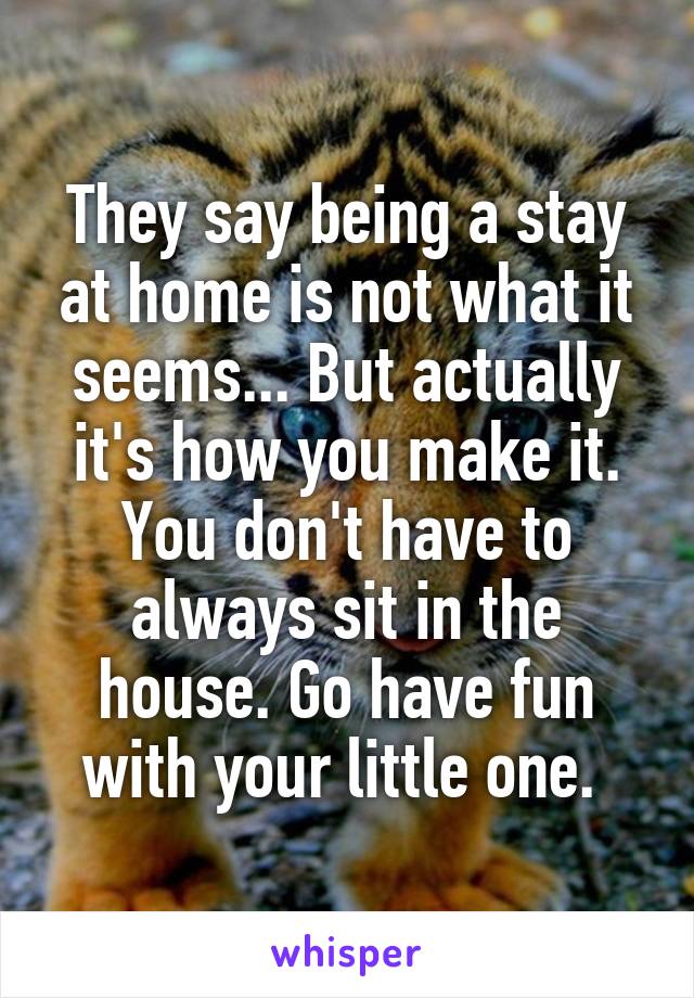 They say being a stay at home is not what it seems... But actually it's how you make it. You don't have to always sit in the house. Go have fun with your little one. 