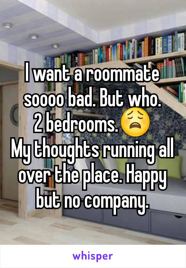 I want a roommate soooo bad. But who.
2 bedrooms.😩
My thoughts running all over the place. Happy but no company.