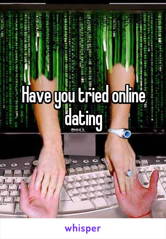 Have you tried online dating
