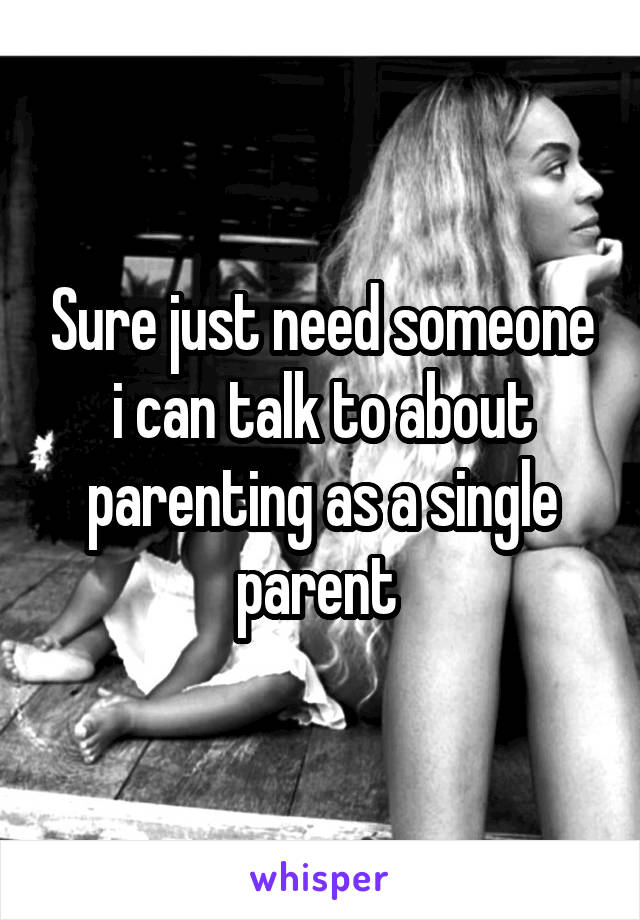 Sure just need someone i can talk to about parenting as a single parent 