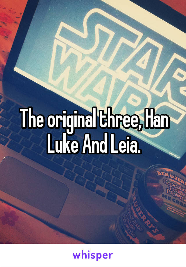 The original three, Han Luke And Leia.