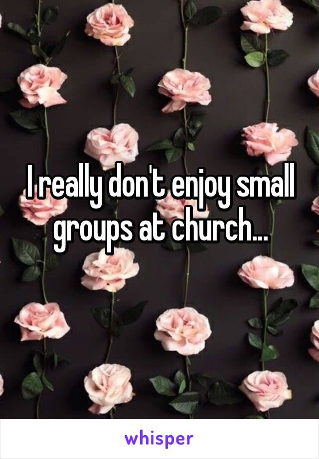 I really don't enjoy small groups at church...
