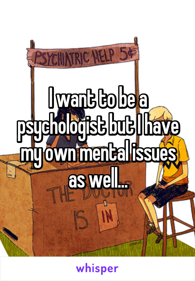 I want to be a psychologist but I have my own mental issues as well...