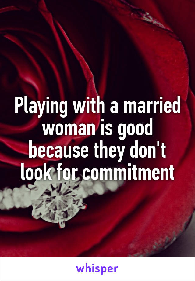 Playing with a married woman is good because they don't look for commitment