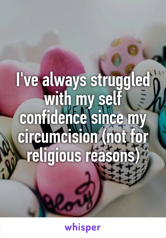 I've always struggled with my self confidence since my circumcision (not for religious reasons)