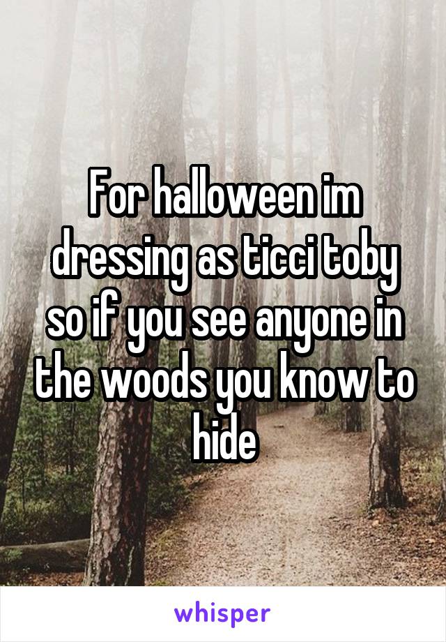 For halloween im dressing as ticci toby so if you see anyone in the woods you know to hide