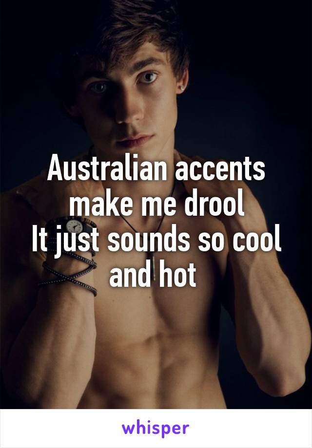 Australian accents make me drool
It just sounds so cool and hot 