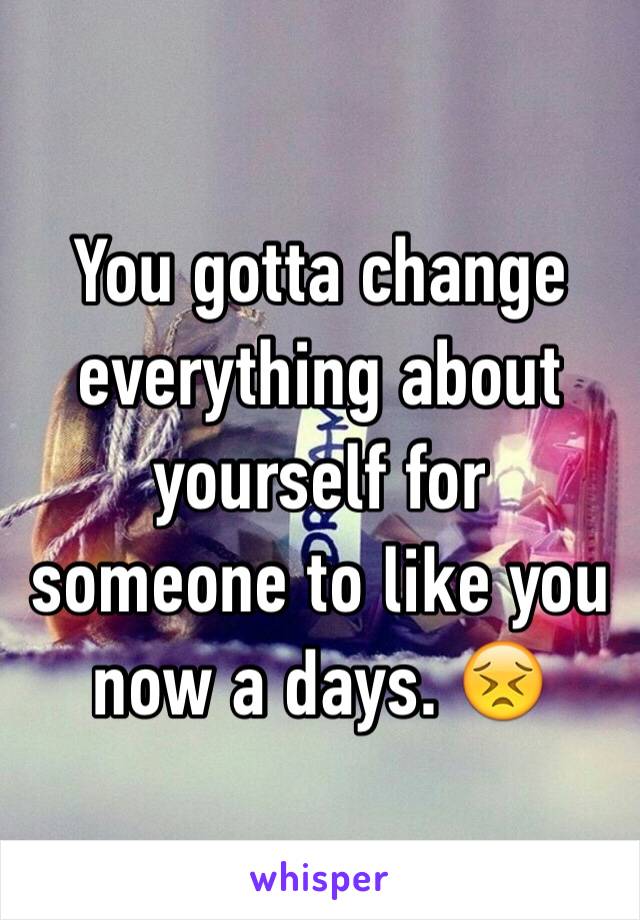 You gotta change everything about yourself for someone to like you now a days. 😣