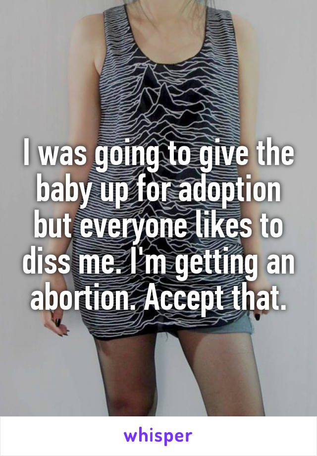 I was going to give the baby up for adoption but everyone likes to diss me. I'm getting an abortion. Accept that.