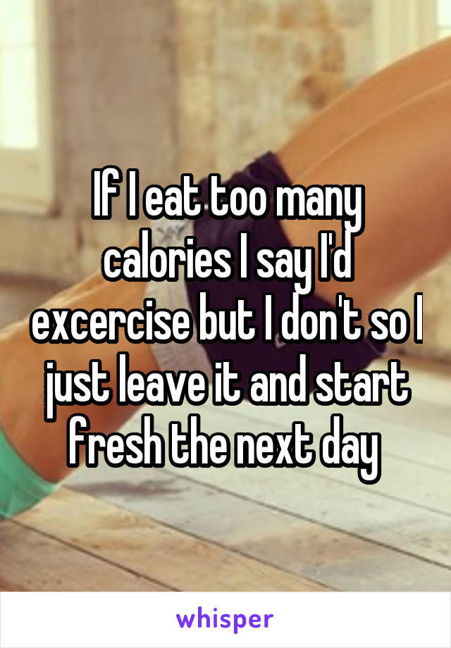 If I eat too many calories I say I'd excercise but I don't so I just leave it and start fresh the next day 