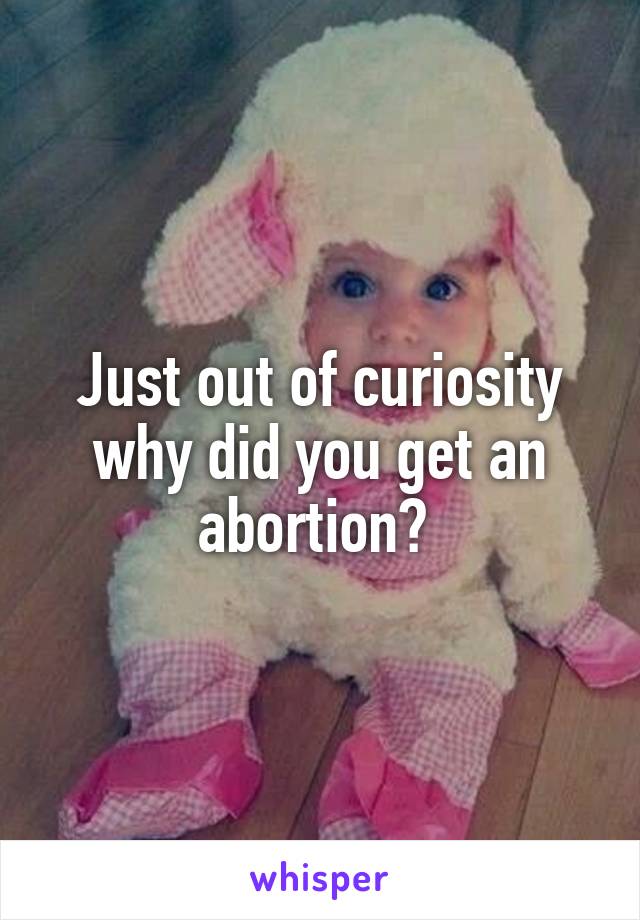 Just out of curiosity why did you get an abortion? 