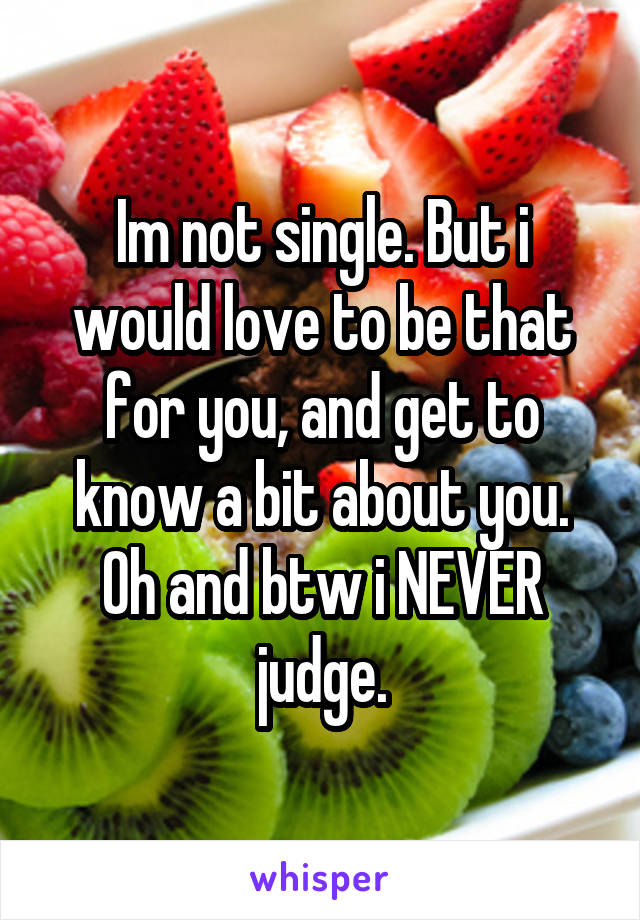 Im not single. But i would love to be that for you, and get to know a bit about you. Oh and btw i NEVER judge.