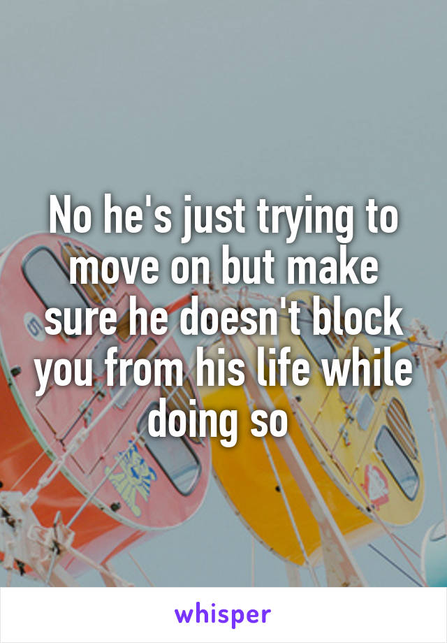 No he's just trying to move on but make sure he doesn't block you from his life while doing so 