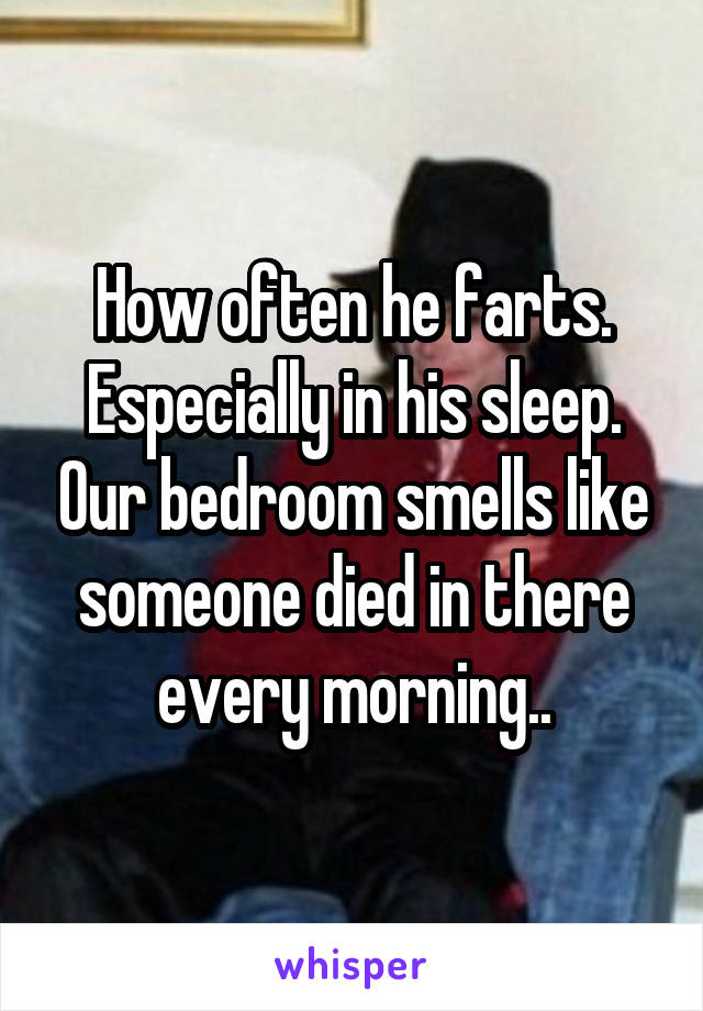 How often he farts. Especially in his sleep. Our bedroom smells like someone died in there every morning..