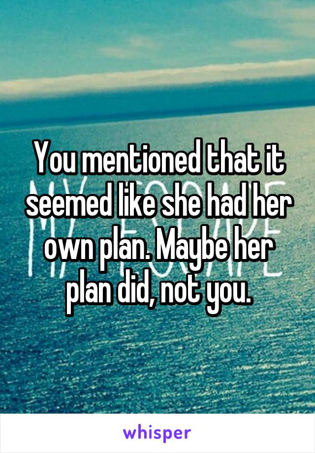 You mentioned that it seemed like she had her own plan. Maybe her plan did, not you.