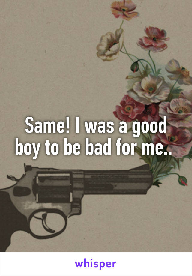 Same! I was a good boy to be bad for me.. 