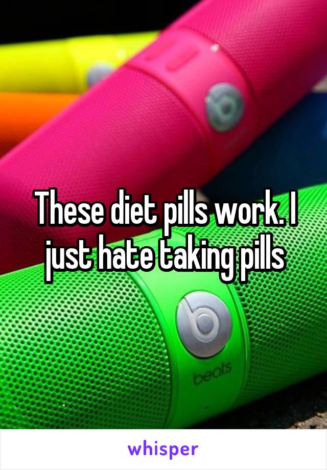 These diet pills work. I just hate taking pills