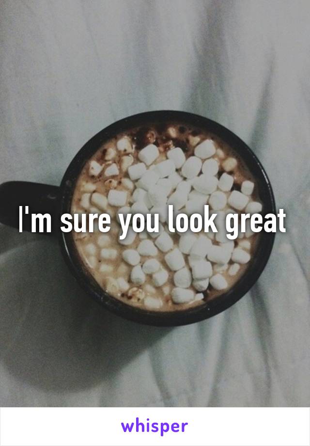 I'm sure you look great 