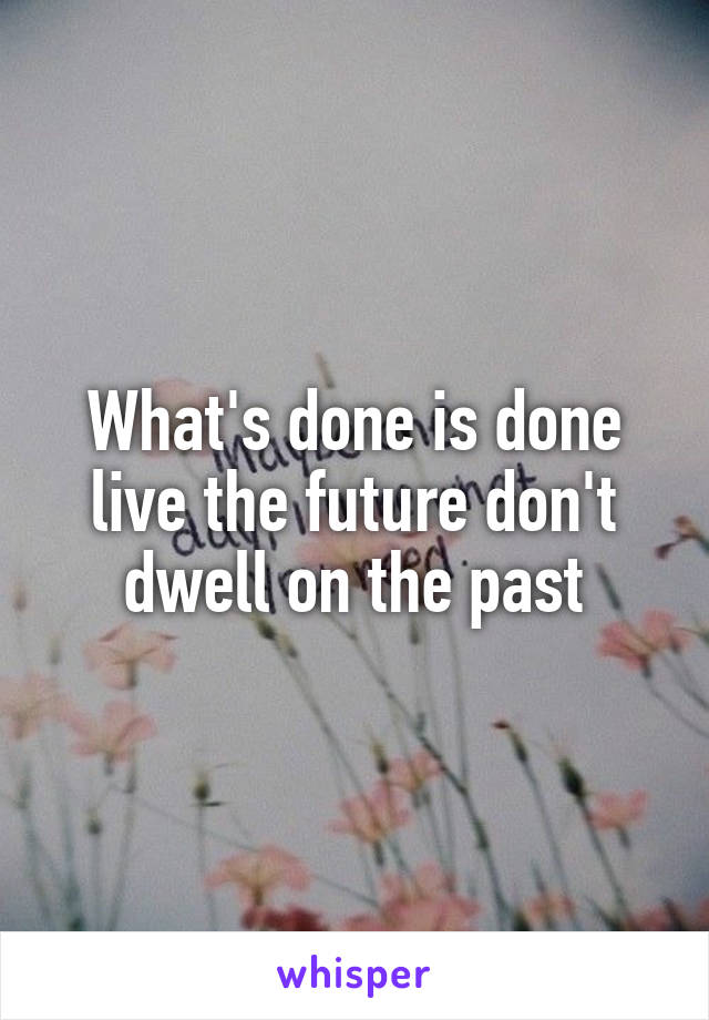 What's done is done live the future don't dwell on the past