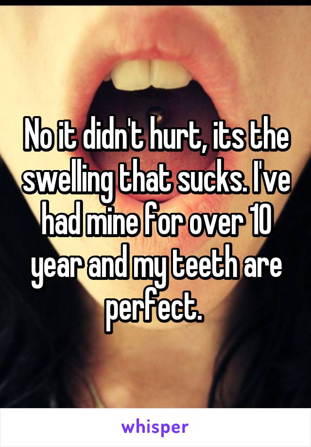No it didn't hurt, its the swelling that sucks. I've had mine for over 10 year and my teeth are perfect. 