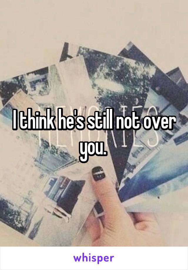 I think he's still not over you. 