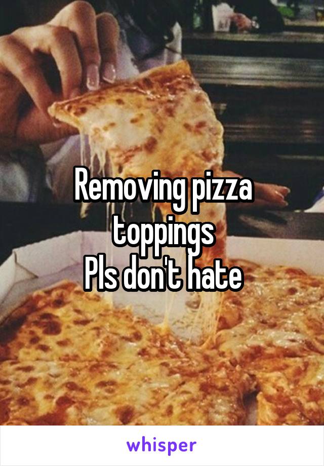 Removing pizza toppings
Pls don't hate