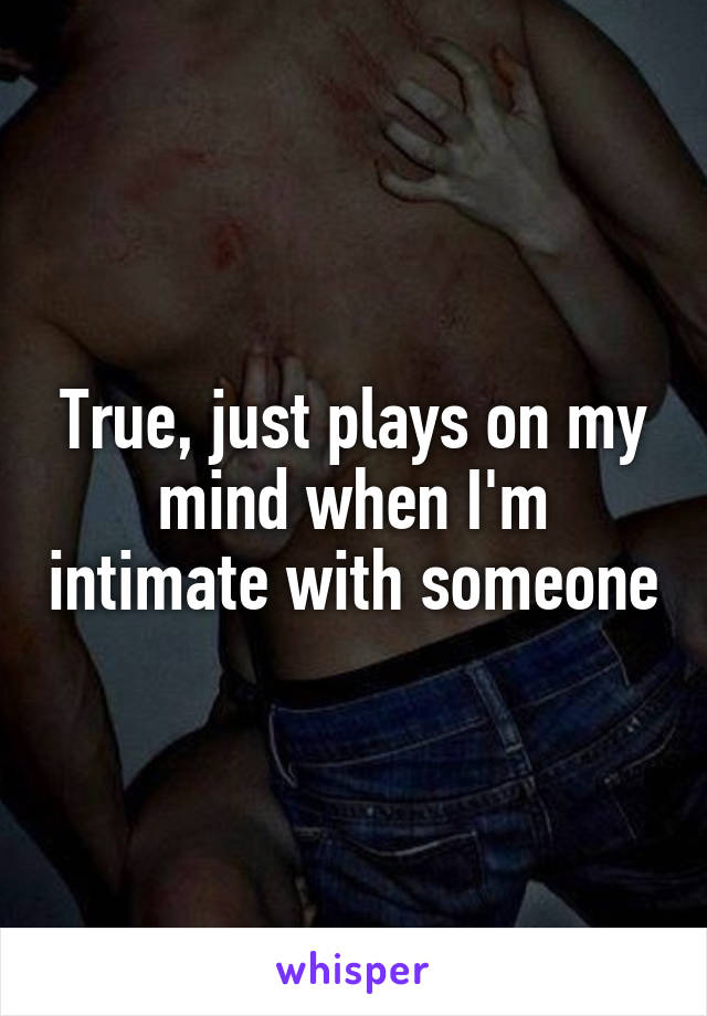 True, just plays on my mind when I'm intimate with someone