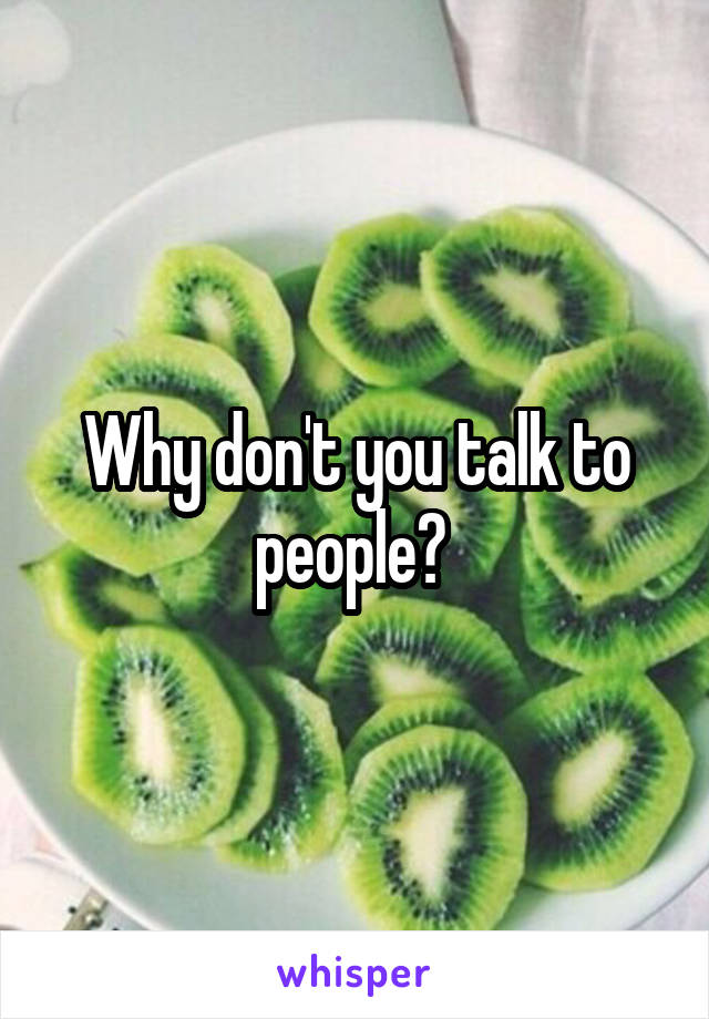 Why don't you talk to people? 