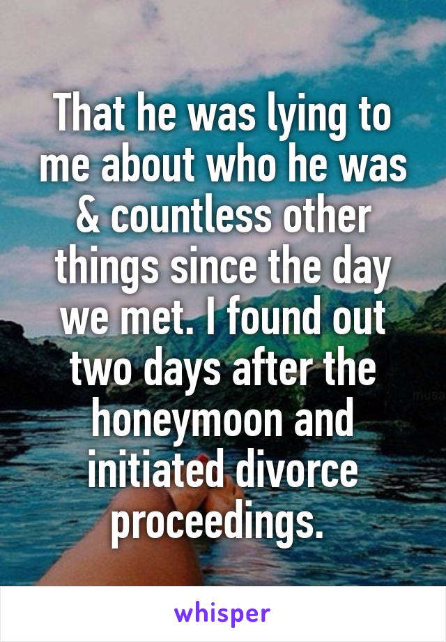 That he was lying to me about who he was & countless other things since the day we met. I found out two days after the honeymoon and initiated divorce proceedings. 