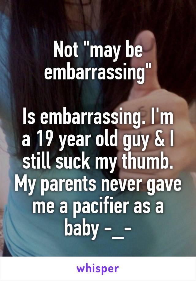 Not "may be embarrassing"

Is embarrassing. I'm a 19 year old guy & I still suck my thumb. My parents never gave me a pacifier as a baby -_-