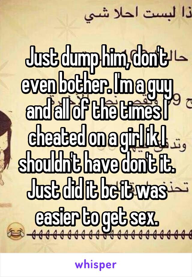 Just dump him, don't even bother. I'm a guy and all of the times I cheated on a girl ik I shouldn't have don't it. Just did it bc it was easier to get sex.