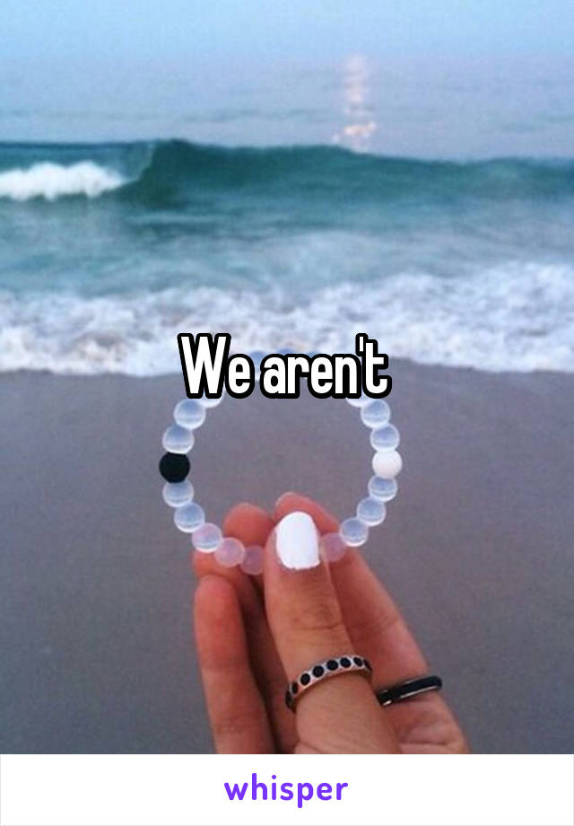 We aren't 
