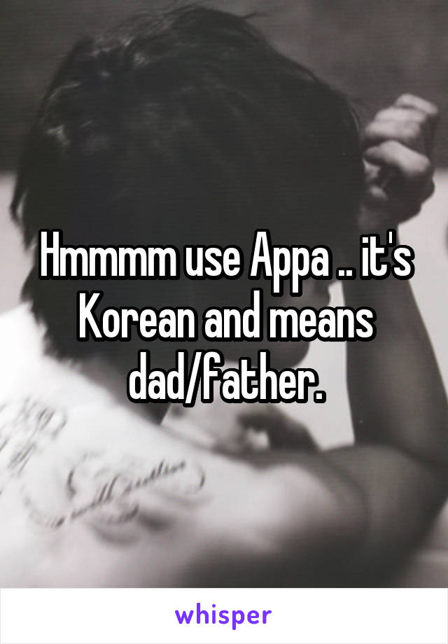 Hmmmm use Appa .. it's Korean and means dad/father.