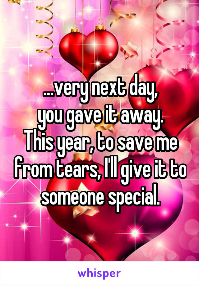 ...very next day,
you gave it away.
This year, to save me from tears, I'll give it to someone special.