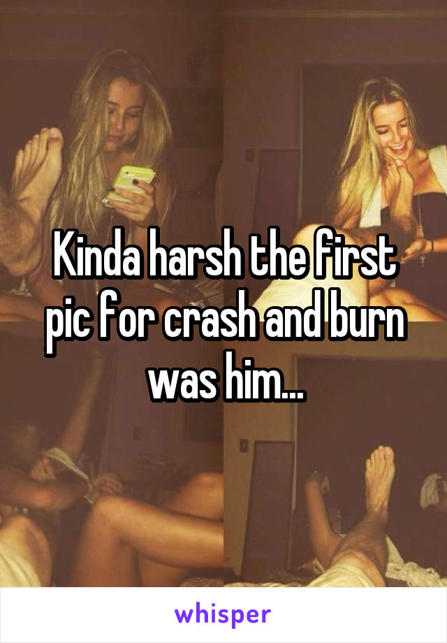 Kinda harsh the first pic for crash and burn was him...