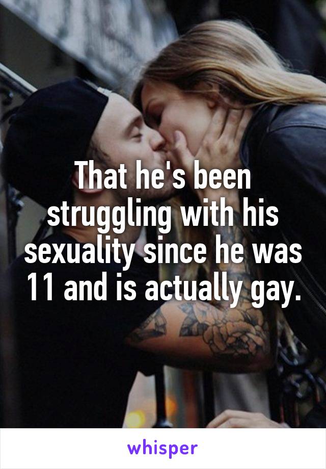That he's been struggling with his sexuality since he was 11 and is actually gay.