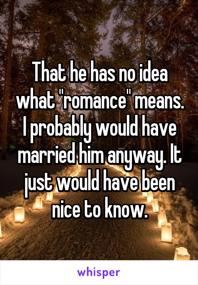 That he has no idea what "romance" means.
I probably would have married him anyway. It just would have been nice to know.