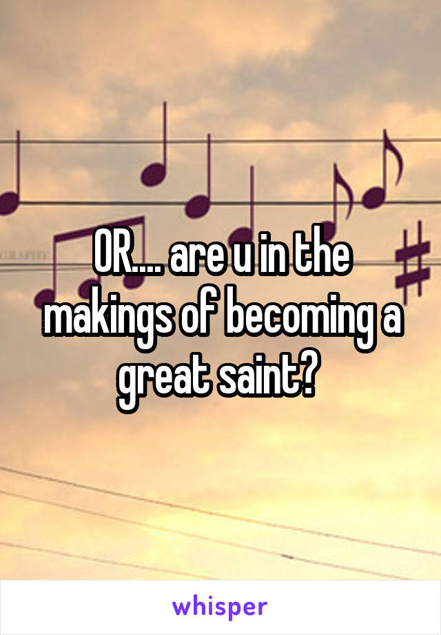 OR.... are u in the makings of becoming a great saint? 