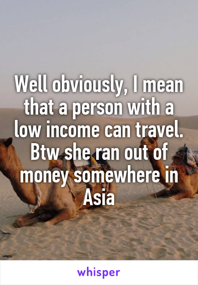 Well obviously, I mean that a person with a low income can travel. Btw she ran out of money somewhere in Asia