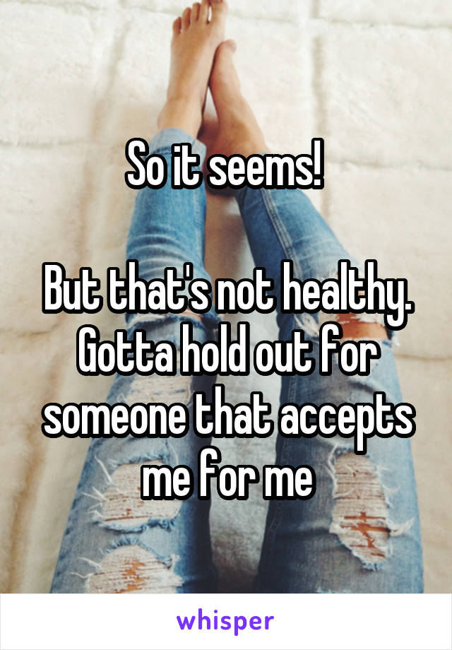 So it seems! 

But that's not healthy. Gotta hold out for someone that accepts me for me