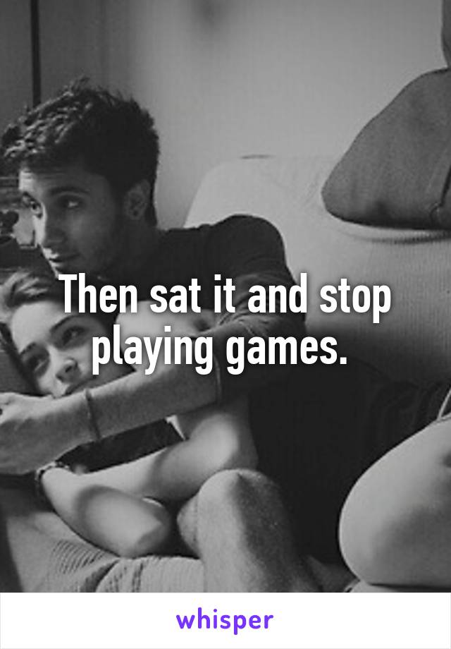Then sat it and stop playing games. 