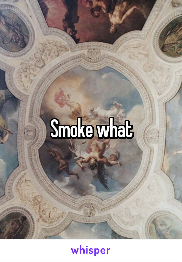 Smoke what