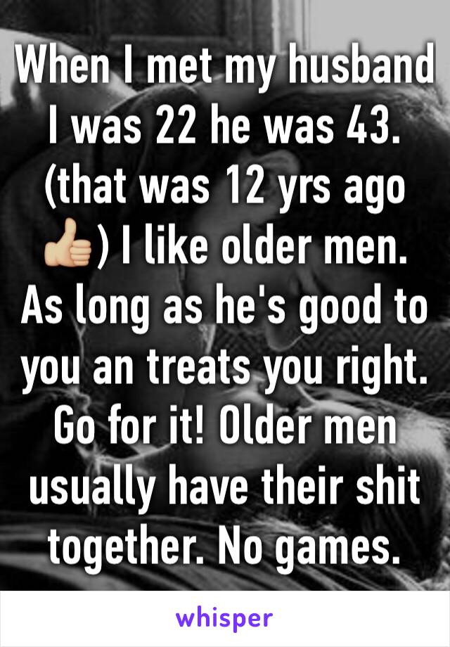 When I met my husband I was 22 he was 43. (that was 12 yrs ago👍🏼) I like older men. As long as he's good to you an treats you right. Go for it! Older men usually have their shit together. No games.